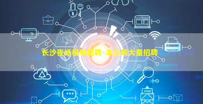 长沙夜场模特招聘-本公司大量招聘